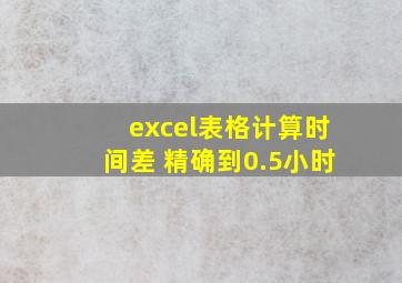 excel表格计算时间差 精确到0.5小时